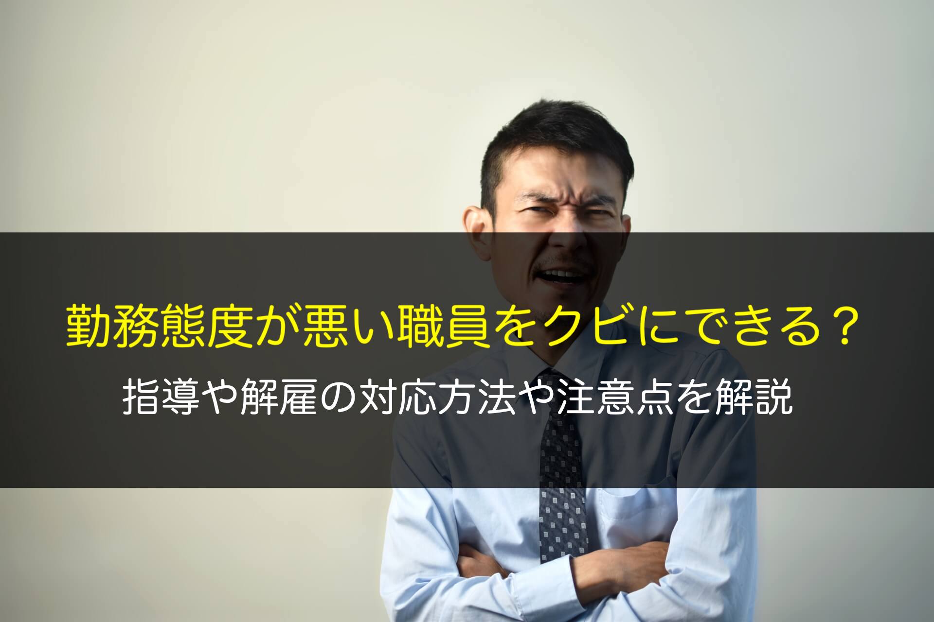 勤務態度が悪い職員をクビにできる？指導や解雇の対応方法や注意点を解説